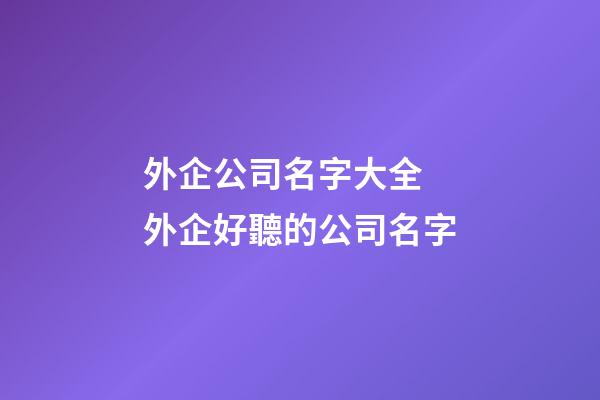 外企公司名字大全 外企好聽的公司名字-第1張-公司起名-玄機派